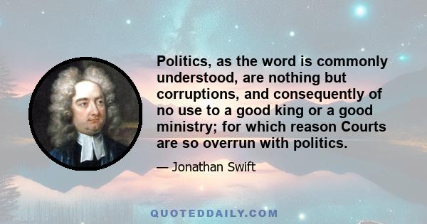 Politics, as the word is commonly understood, are nothing but corruptions, and consequently of no use to a good king or a good ministry; for which reason Courts are so overrun with politics.