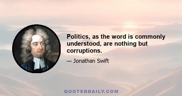 Politics, as the word is commonly understood, are nothing but corruptions.