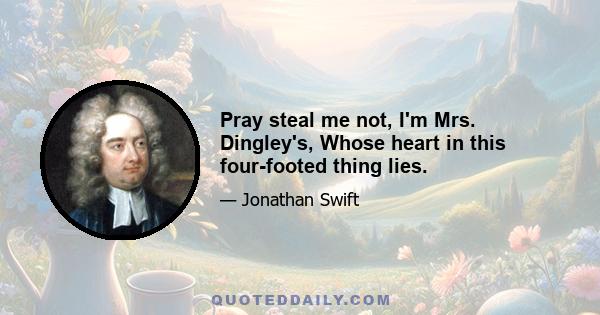 Pray steal me not, I'm Mrs. Dingley's, Whose heart in this four-footed thing lies.