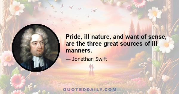 Pride, ill nature, and want of sense, are the three great sources of ill manners.