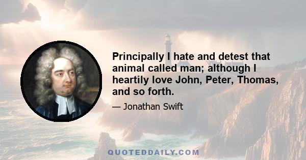 Principally I hate and detest that animal called man; although I heartily love John, Peter, Thomas, and so forth.