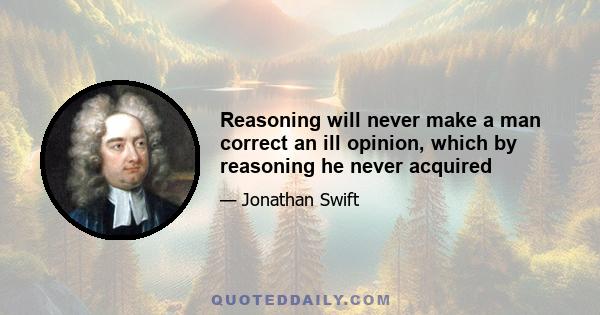 Reasoning will never make a man correct an ill opinion, which by reasoning he never acquired