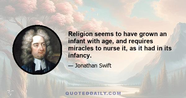 Religion seems to have grown an infant with age, and requires miracles to nurse it, as it had in its infancy.