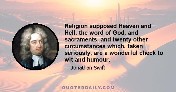 Religion supposed Heaven and Hell, the word of God, and sacraments, and twenty other circumstances which, taken seriously, are a wonderful check to wit and humour.