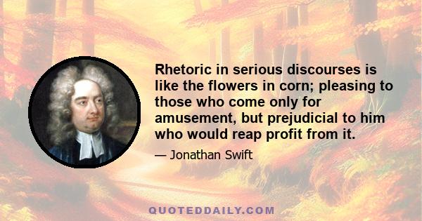 Rhetoric in serious discourses is like the flowers in corn; pleasing to those who come only for amusement, but prejudicial to him who would reap profit from it.