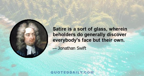 Satire is a sort of glass, wherein beholders do generally discover everybody's face but their own.