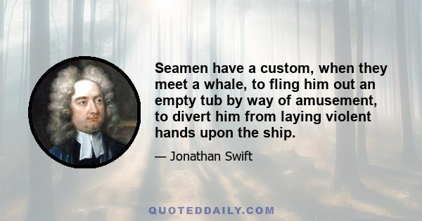 Seamen have a custom, when they meet a whale, to fling him out an empty tub by way of amusement, to divert him from laying violent hands upon the ship.