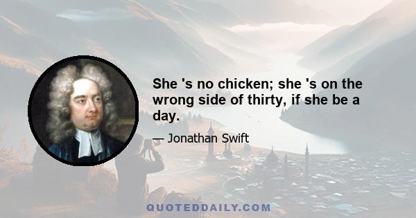 She 's no chicken; she 's on the wrong side of thirty, if she be a day.