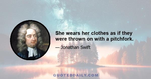 She wears her clothes as if they were thrown on with a pitchfork.