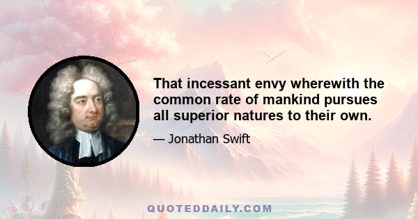 That incessant envy wherewith the common rate of mankind pursues all superior natures to their own.