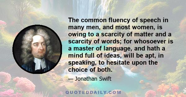 The common fluency of speech in many men, and most women, is owing to a scarcity of matter and a scarcity of words; for whosoever is a master of language, and hath a mind full of ideas, will be apt, in speaking, to