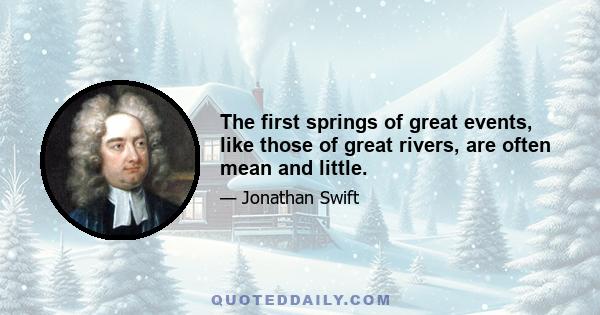 The first springs of great events, like those of great rivers, are often mean and little.