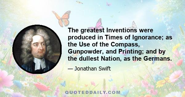 The greatest Inventions were produced in Times of Ignorance; as the Use of the Compass, Gunpowder, and Printing; and by the dullest Nation, as the Germans.