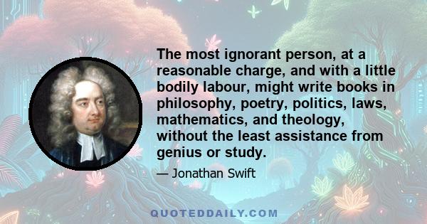 The most ignorant person, at a reasonable charge, and with a little bodily labour, might write books in philosophy, poetry, politics, laws, mathematics, and theology, without the least assistance from genius or study.