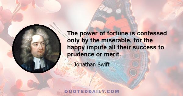 The power of fortune is confessed only by the miserable, for the happy impute all their success to prudence or merit.