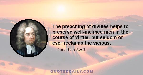 The preaching of divines helps to preserve well-inclined men in the course of virtue, but seldom or ever reclaims the vicious.