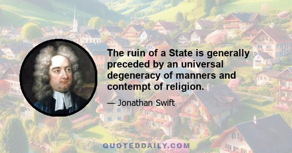 The ruin of a State is generally preceded by an universal degeneracy of manners and contempt of religion.