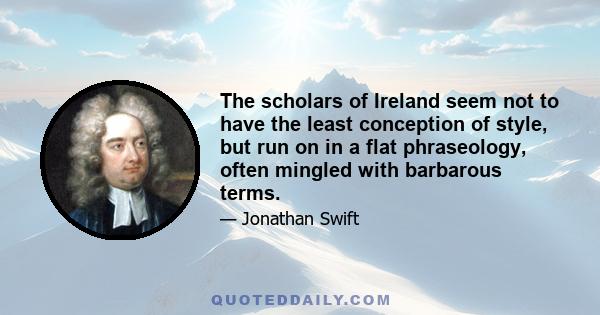 The scholars of Ireland seem not to have the least conception of style, but run on in a flat phraseology, often mingled with barbarous terms.