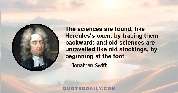 The sciences are found, like Hercules's oxen, by tracing them backward; and old sciences are unravelled like old stockings, by beginning at the foot.