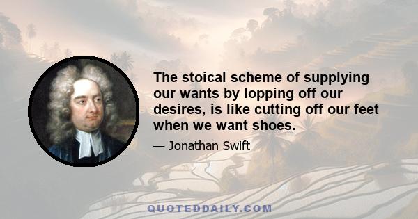 The stoical scheme of supplying our wants by lopping off our desires, is like cutting off our feet when we want shoes.