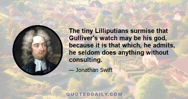 The tiny Lilliputians surmise that Gulliver's watch may be his god, because it is that which, he admits, he seldom does anything without consulting.