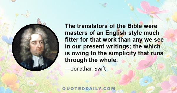 The translators of the Bible were masters of an English style much fitter for that work than any we see in our present writings; the which is owing to the simplicity that runs through the whole.