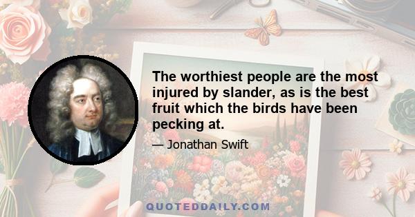 The worthiest people are the most injured by slander, as is the best fruit which the birds have been pecking at.