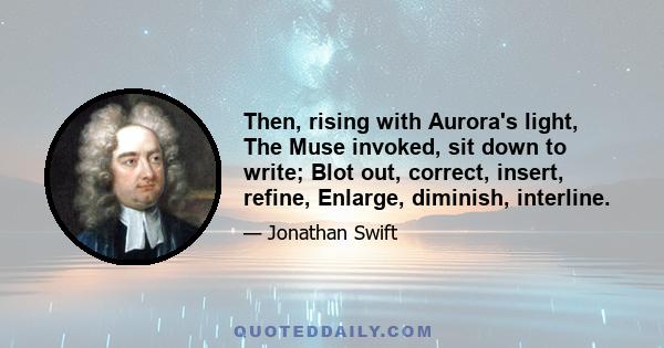 Then, rising with Aurora's light, The Muse invoked, sit down to write; Blot out, correct, insert, refine, Enlarge, diminish, interline.