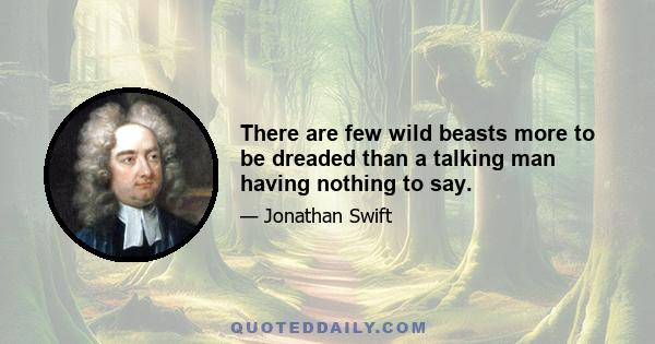 There are few wild beasts more to be dreaded than a talking man having nothing to say.