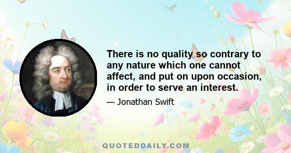 There is no quality so contrary to any nature which one cannot affect, and put on upon occasion, in order to serve an interest.