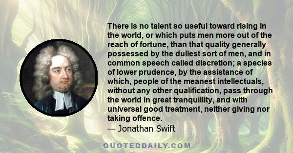 There is no talent so useful toward rising in the world, or which puts men more out of the reach of fortune, than that quality generally possessed by the dullest sort of men, and in common speech called discretion; a