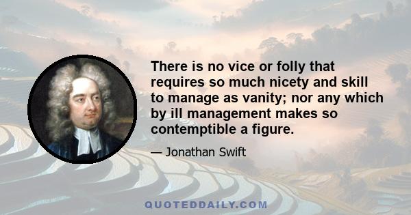 There is no vice or folly that requires so much nicety and skill to manage as vanity; nor any which by ill management makes so contemptible a figure.