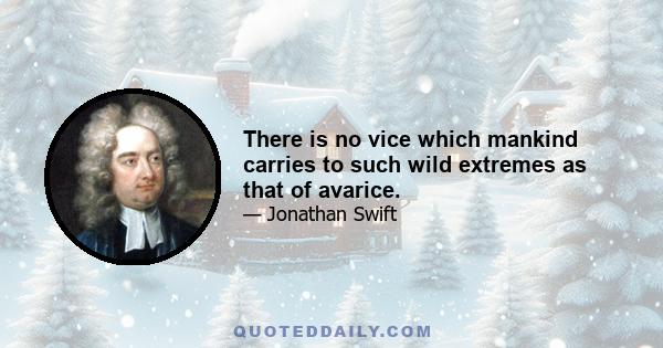 There is no vice which mankind carries to such wild extremes as that of avarice.