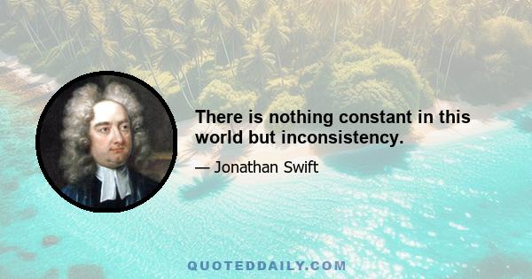 There is nothing constant in this world but inconsistency.