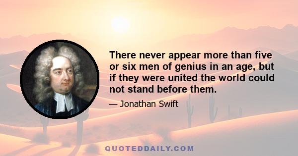 There never appear more than five or six men of genius in an age, but if they were united the world could not stand before them.