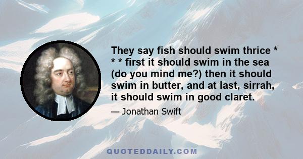 They say fish should swim thrice * * * first it should swim in the sea (do you mind me?) then it should swim in butter, and at last, sirrah, it should swim in good claret.