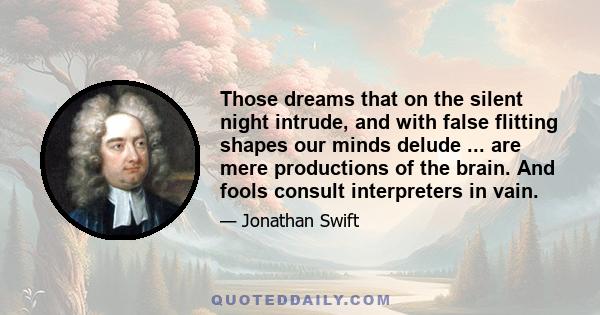 Those dreams that on the silent night intrude, and with false flitting shapes our minds delude ... are mere productions of the brain. And fools consult interpreters in vain.