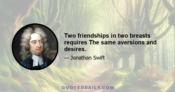 Two friendships in two breasts requires The same aversions and desires.