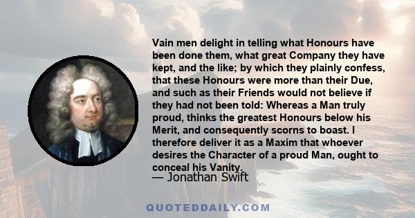 Vain men delight in telling what Honours have been done them, what great Company they have kept, and the like; by which they plainly confess, that these Honours were more than their Due, and such as their Friends would