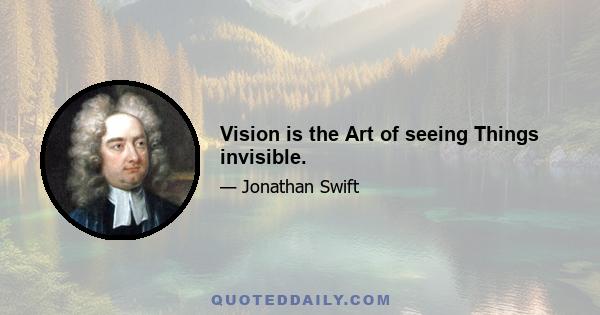 Vision is the Art of seeing Things invisible.