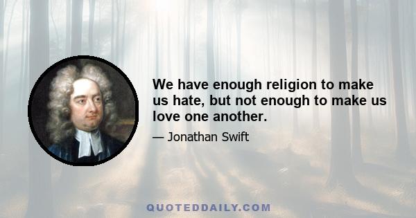 We have enough religion to make us hate, but not enough to make us love one another.