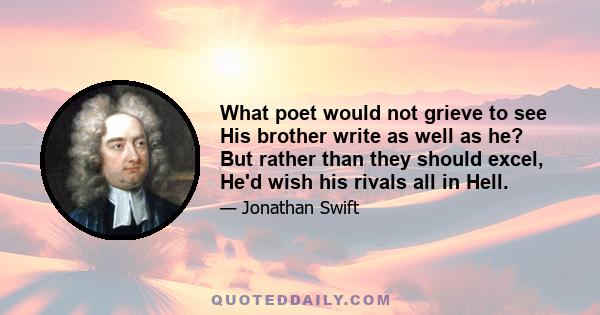 What poet would not grieve to see His brother write as well as he? But rather than they should excel, He'd wish his rivals all in Hell.