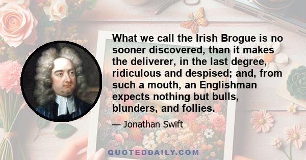 What we call the Irish Brogue is no sooner discovered, than it makes the deliverer, in the last degree, ridiculous and despised; and, from such a mouth, an Englishman expects nothing but bulls, blunders, and follies.