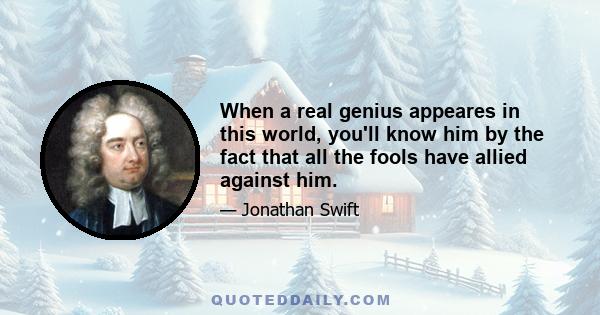 When a real genius appeares in this world, you'll know him by the fact that all the fools have allied against him.