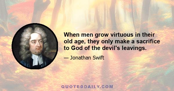 When men grow virtuous in their old age, they only make a sacrifice to God of the devil's leavings.