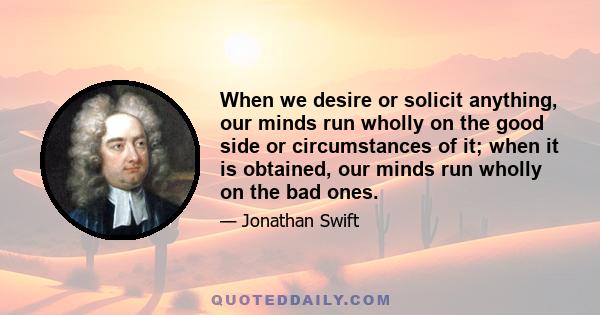 When we desire or solicit anything, our minds run wholly on the good side or circumstances of it; when it is obtained, our minds run wholly on the bad ones.