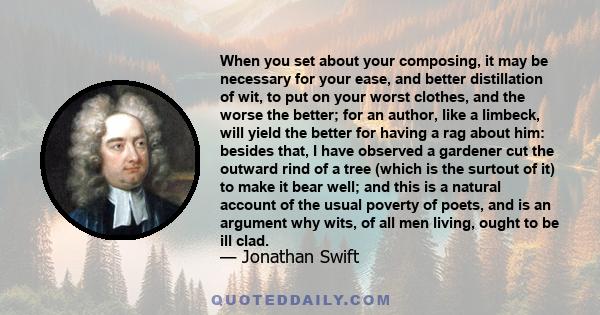 When you set about your composing, it may be necessary for your ease, and better distillation of wit, to put on your worst clothes, and the worse the better; for an author, like a limbeck, will yield the better for