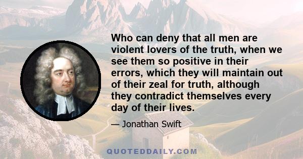 Who can deny that all men are violent lovers of the truth, when we see them so positive in their errors, which they will maintain out of their zeal for truth, although they contradict themselves every day of their lives.