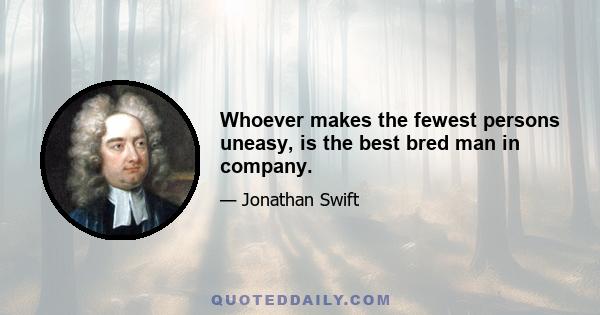 Whoever makes the fewest persons uneasy, is the best bred man in company.