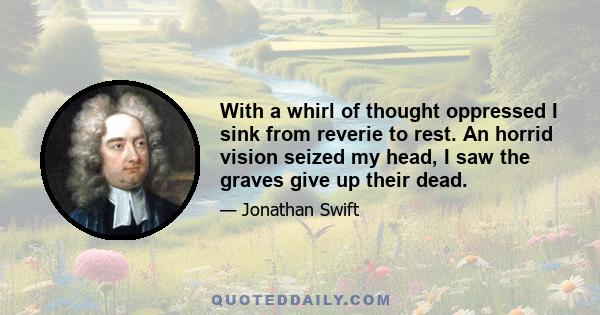 With a whirl of thought oppressed I sink from reverie to rest. An horrid vision seized my head, I saw the graves give up their dead.